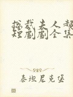 总裁夫人超凶猛短剧剧全集免费观看