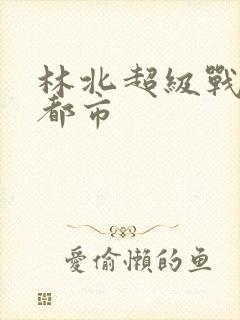 林北超级战神在都市