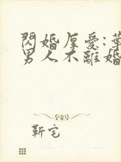 闪婚厚爱:叶家男人不离婚免费阅读全文
