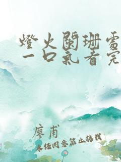 灯火阑珊处短剧一口气看完