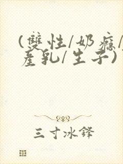 (双性/奶瘾/产乳/生子)男男小说