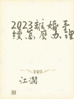 2023离婚手续怎么办理流程及费用