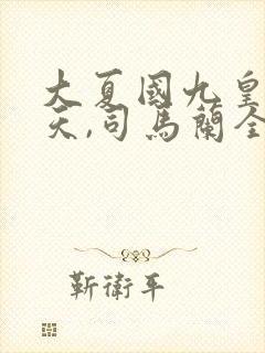 大夏国九皇子夏天,司马兰全文阅读