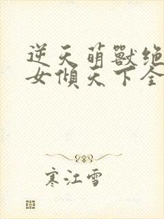 逆天萌兽绝世妖女倾天下全本