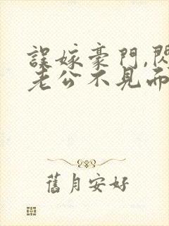 误嫁豪门,闪婚老公不见面 啻