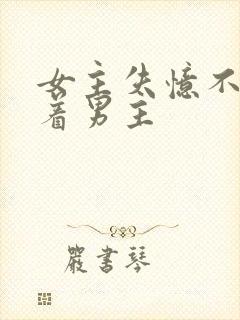 女主失忆不再缠着男主