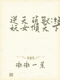 逆天萌兽:绝世妖女倾天下在线免费阅读