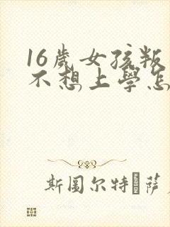 16岁女孩叛逆不想上学怎么办