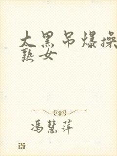 大黑吊爆操欧美熟女