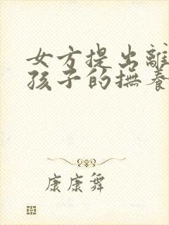 女方提出离婚了孩子的抚养权怎么判