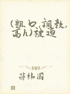 (粗口,调教,高h)被迫