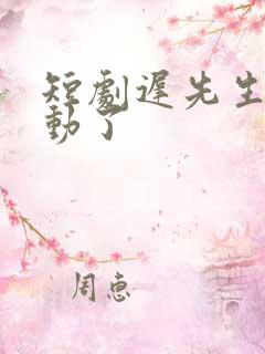 短剧迟先生又心动了