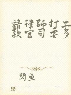 请律师打工程欠款官司要多少钱