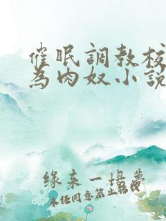 催眠调教校花沦为肉奴小说