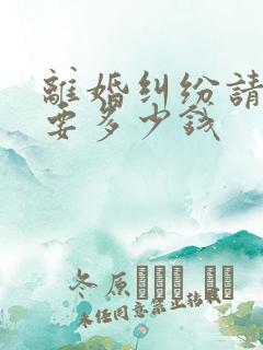 离婚纠纷请律师要多少钱