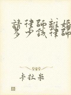 请律师离婚一般多少钱律师收费标准呢