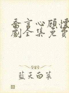 乔言心顾怀之短剧全集免费