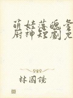 萌娃落魄爹地是厨神短剧免费观看