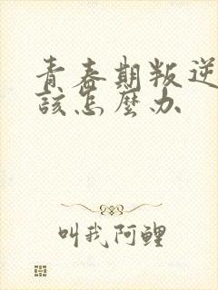 青春期叛逆家长该怎么办