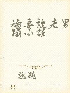 娇妻被老男人糟蹋小说
