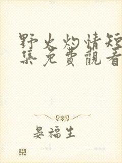 野火灼情短剧全集免费观看