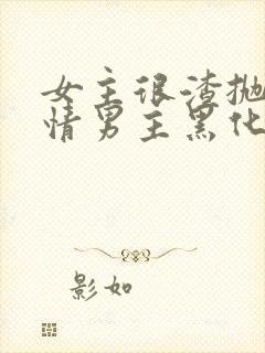 女主很渣抛弃纯情男主黑化