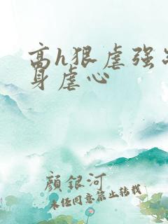 高h狠虐强制虐身虐心