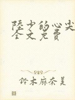 陆少的心尖宠妻全文免费