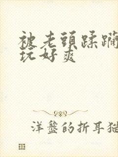 被老头蹂躏下药玩好爽