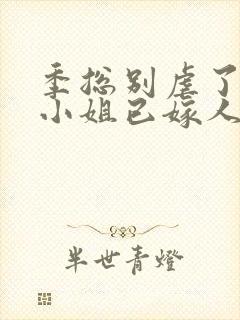 季总别虐了,舒小姐已嫁人完整版