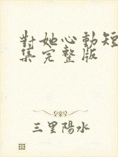 对她心动短剧全集完整版