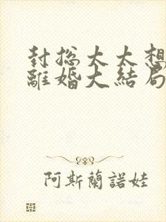 封总太太想跟您离婚大结局免费阅读