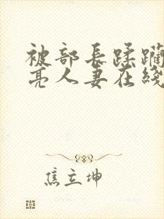 被部长蹂躏的漂亮人妻在线观看