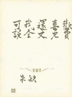 可我还喜欢你小说全文免费阅读