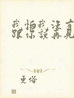 我怕我没有机会跟你说再见是什么歌词