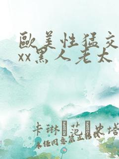 欧美性猛交xxxx黑人老太