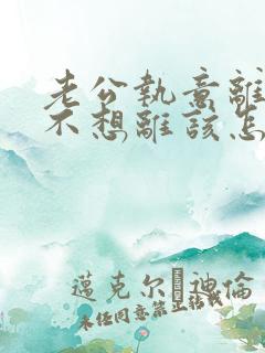 老公执意离婚我不想离该怎样处理