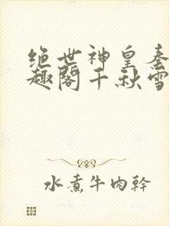 绝世神皇秦轩笔趣阁千秋雪