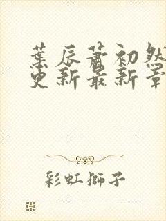 叶辰萧初然刚刚更新最新章节免费阅读全文