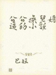 公公操儿媳妇的逼的小说