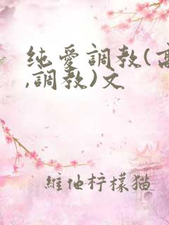 纯爱调教(高h,调教)文