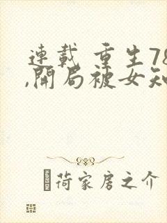 连载 重生78,开局被女知青退婚