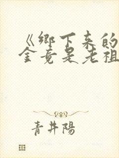 《乡下来的真千金竟是老祖宗2》短剧