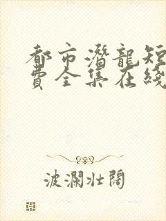 都市潜龙短剧免费全集在线观看天玄