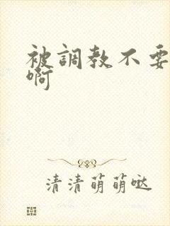 被调教不要啊啊啊