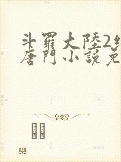 斗罗大陆2绝世唐门小说免费阅读无弹窗