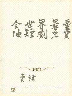 全世界最爱我的他短剧免费观看