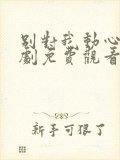 别对我动心电视剧免费观看高清