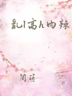 乱l高h肉辣文