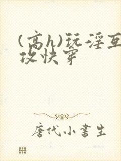 (高h)玩淫互攻快穿